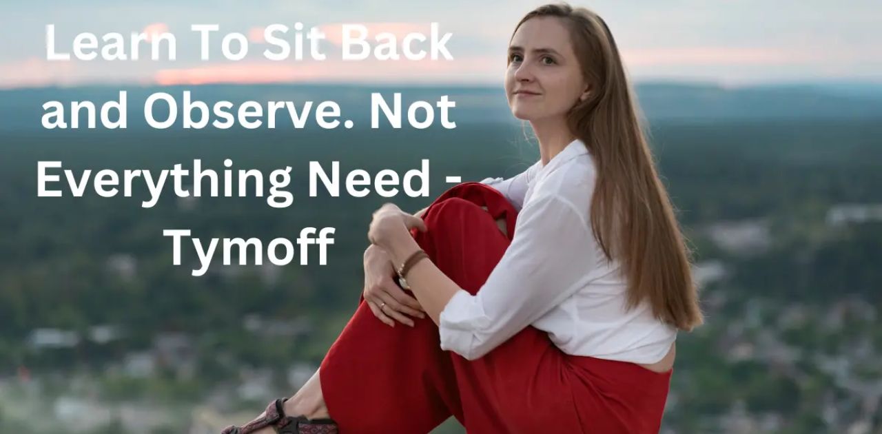 learn to sit back and observe. not everything need – tymoff